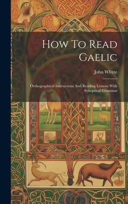 How To Read Gaelic: Orthographical Instructions And Reading Lessons With Synoptical Grammar by Whyte, John