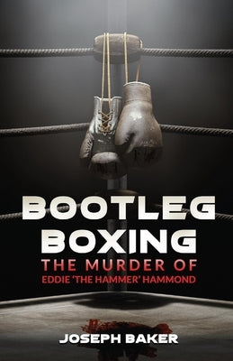 Bootleg Boxing: The Murder of Eddie 'The Hammer' Hammond by Baker, Joseph