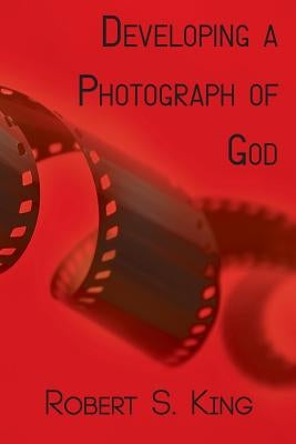Developing a Photograph of God by King, Robert S.