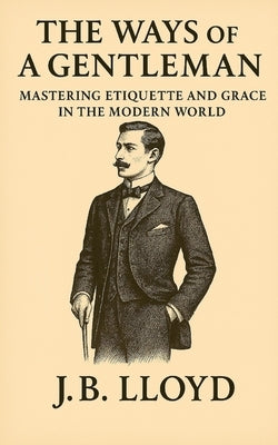 The Ways of A Gentleman: Mastering Etiquette and Grace In The Modern World by Lloyd, J. B.