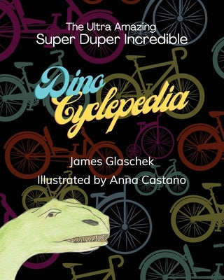 The Ultra Amazing Super Duper Incredible Dino Cyclepedia by Glaschek, James
