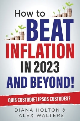 How To Beat Inflation in 2023 And Beyond!: Quis Custodiet Ipsos Custodes? by Walters, Alex