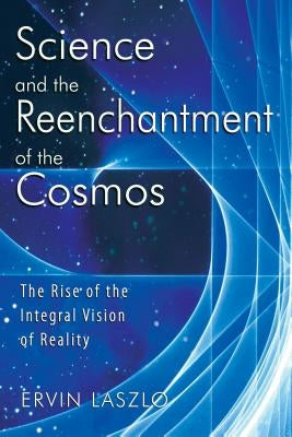 Science and the Reenchantment of the Cosmos: The Rise of the Integral Vision of Reality by Laszlo, Ervin