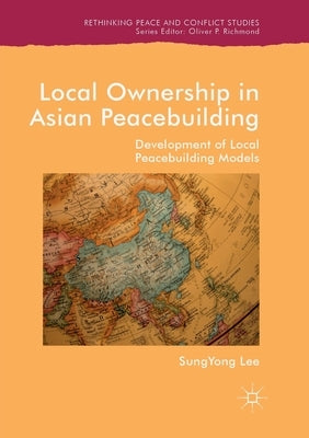Local Ownership in Asian Peacebuilding: Development of Local Peacebuilding Models by Lee, Sungyong