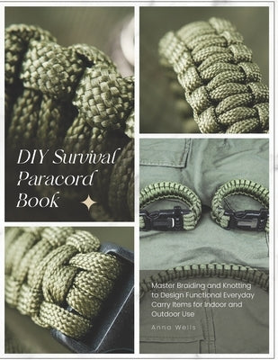DIY Survival Paracord Book: Master Braiding and Knotting to Design Functional Everyday Carry Items for Indoor and Outdoor Use by Wells, Anna