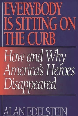 Everybody Is Sitting on the Curb: How and Why America's Heroes Disappeared by Edelstein, Alan