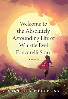 Welcome to the Absolutely Astounding Life of Whistle Evel Fonzarelli Starr by Hopkins, Shane Joseph