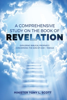 A Comprehensive Study on The Book of Revelation: Exploring Prophecy Concerning The Son of God Yeshua by Scott, Tony