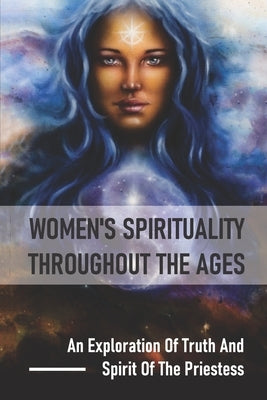 Women's Spirituality Throughout The Ages: An Exploration Of Truth And Spirit Of The Priestess: One Woman'S Journey by Damiani, Keva