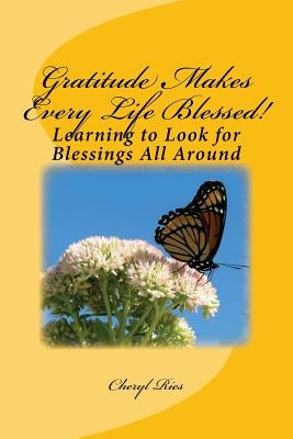 Gratitude Makes Every Life Blessed!: Learning to Look for Blessings All Around by Ries, Cheryl