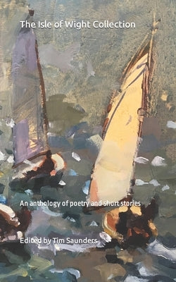 The Isle of Wight Collection: An anthology of poetry and short stories by Saunders, Tim