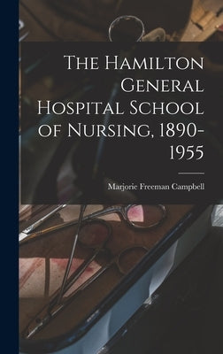 The Hamilton General Hospital School of Nursing, 1890-1955 by Campbell, Marjorie Freeman 1896-