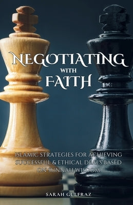 Negotiating with Faith: Islamic Strategies for Achieving Successful & Ethical Deals based on Sunnah Wisdom by Gulfraz, Sarah