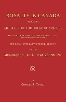 Royalty in Canada; Embracing Sketches of the House of Argyll, the Right Honorable the Marquis of Lorne (Governor-General of Canada), Her Royal Highnes by Tuttle, Charles R.