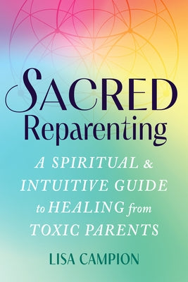 Sacred Reparenting: A Spiritual and Intuitive Guide to Healing from Toxic Parents by Campion, Lisa