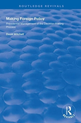 Making Foreign Policy: Presidential Management of the Decision-Making Process by Mitchell, David