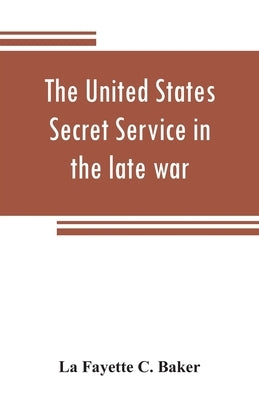 The United States Secret Service in the late war: comprising the author's introduction to the leading men at Washington, with the origin and organizat by Fayette C. Baker, La