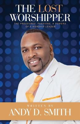 The Lost Worshipper: The Pressures, Passions, & Powers Of A Worship Leader by Smith, Andy Dewayne