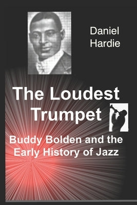 The Loudest Trumpet: Buddy Bolden and the Early History of Jazz by Hardie, Daniel