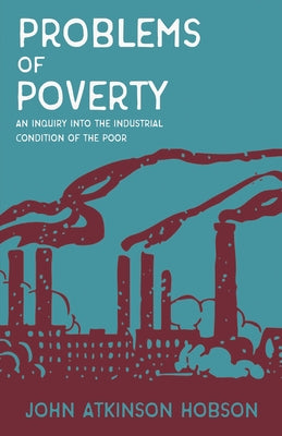 Problems of Poverty - An Inquiry Into the Industrial Condition of the Poor: With an Excerpt from Imperialism, the Highest Stage of Capitalism by V. I. by Hobson, John Atkinson