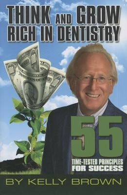 Think and Grow Rich in Dentistry: 55 Time-Tested Principles for Success by Brown, Kelly