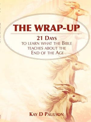 The Wrap-Up: 21 Days to learn what the Bible teaches about the End of the Age by Paulson, Kay D.