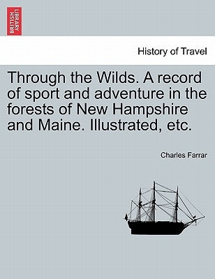 Through the Wilds. a Record of Sport and Adventure in the Forests of New Hampshire and Maine. Illustrated, Etc. by Farrar, Charles