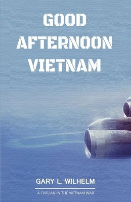 Good Afternoon Vietnam: A Civilian in the Vietnam War by Wilhelm, Gary L.