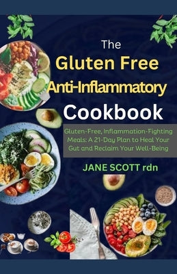 The Gluten Free Anti-Inflammatory Cookbook: Gluten-Free, Inflammation-Fighting Meals: A 21-Day Plan to Heal Your Gut and Reclaim Your Well-Being by Scott Rdn, Jane