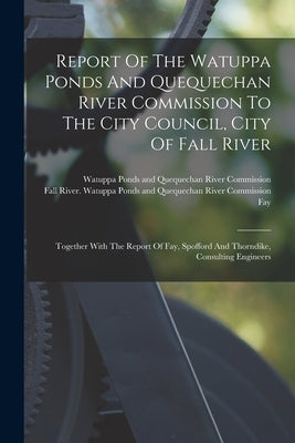Report Of The Watuppa Ponds And Quequechan River Commission To The City Council, City Of Fall River: Together With The Report Of Fay, Spofford And Tho by Fall River (Mass ) Watuppa Ponds and