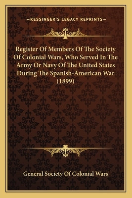 Register of Members of the Society of Colonial Wars, Who Serregister of Members of the Society of Colonial Wars, Who Served in the Army or Navy of the by General Society of Colonial Wars