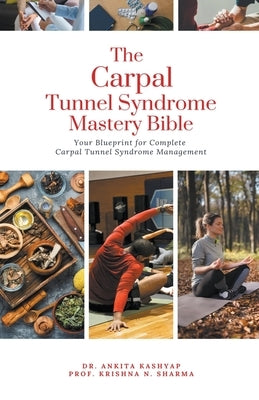 The Carpal Tunnel Syndrome Mastery Bible: Your Blueprint for Complete Carpal Tunnel Syndrome Management by Kashyap, Ankita