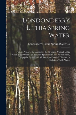 Londonderry Lithia Spring Water: Nature Prepares the Antidote: the Strongest Natural Lithia Water in the World: an Absolute Specific for Gout Rheumati by Londonderry Lithia Spring Water Co