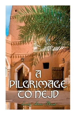 A Pilgrimage to Nejd: A Visit to the Court of the Arab Emir and our Persian Campaign (Vol. 1&2) by Blunt, Anne Lady