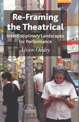 Re-Framing the Theatrical: Interdisciplinary Landscapes for Performance by Oddey, A.