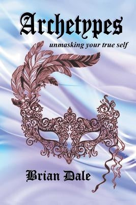 Archetypes: Unmasking Your True Self by Dale, Brian