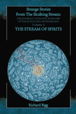 Strange Stories From The Skulking Stream: Paranormal Tales and Folklore of The Schuylkill River Region: Volume 3: The Stream of Spirits by Bigg, Richard