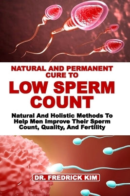 Natural and Permanent Cure to Low Sperm Count: Natural And Holistic Methods To Help Men Improve Their Sperm Count, Quality, And Fertility by Kim, Fredrick