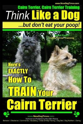 Cairn Terrier, Cairn Terrier Training - Think Like a Dog But Don't Eat Your Poop! - Breed Expert Cairn Terrier Training -: Here's Exactly How to Train by Pearce, Paul Allen