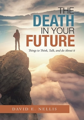 The Death in Your Future: Things to Think, Talk, and Do About It by Nellis, David E.
