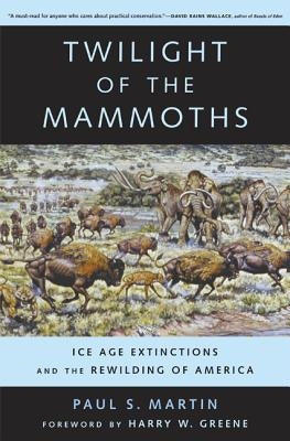 Twilight of the Mammoths: Ice Age Extinctions and the Rewilding of Americavolume 8 by Martin, Paul S.