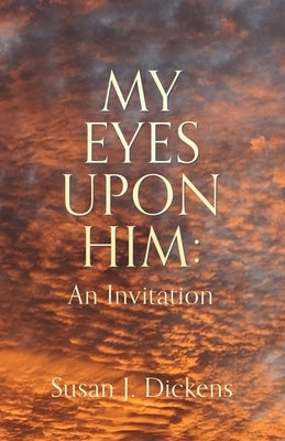 My Eyes Upon Him: An Invitation by Dickens, Susan J.