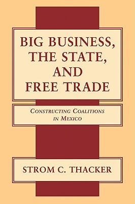 Big Business, the State, and Free Trade: Constructing Coalitions in Mexico by Thacker, Strom Cronan