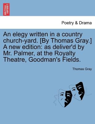 An Elegy Written in a Country Church-Yard. [By Thomas Gray.] a New Edition: As Deliver'd by Mr. Palmer, at the Royalty Theatre, Goodman's Fields. by Gray, Thomas