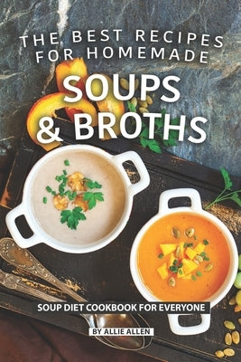 The Best Recipes for Homemade Soups and Broths: Soup Diet Cookbook for Everyone by Allen, Allie