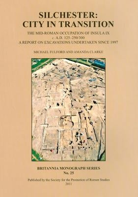 Silchester: City in Transition: The Mid-Roman Occupation of Insula IX C. A.D. 125-250/300. a Report on Excavations Undertaken Since 1997 by Fulford, Michael