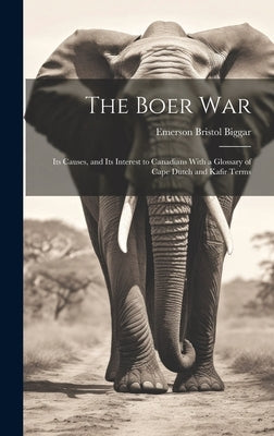 The Boer War: Its Causes, and Its Interest to Canadians With a Glossary of Cape Dutch and Kafir Terms by Biggar, Emerson Bristol