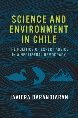 Science and Environment in Chile: The Politics of Expert Advice in a Neoliberal Democracy by Barandiaran, Javiera