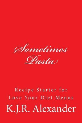 Sometimes Pasta: Recipe Stater for Love Your Diet Menus by Alexander, K. J. R.