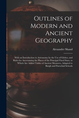 Outlines of Modern and Ancient Geography [microform]: With an Introduction to Astronomy by the Use of Globes, and Rules for Ascertaining the Places of by Shand, Alexander